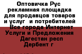 Оптовичка.Рус: рекламная площадка для продавцов товаров и услуг, и потребителей! - Все города Интернет » Услуги и Предложения   . Дагестан респ.,Дербент г.